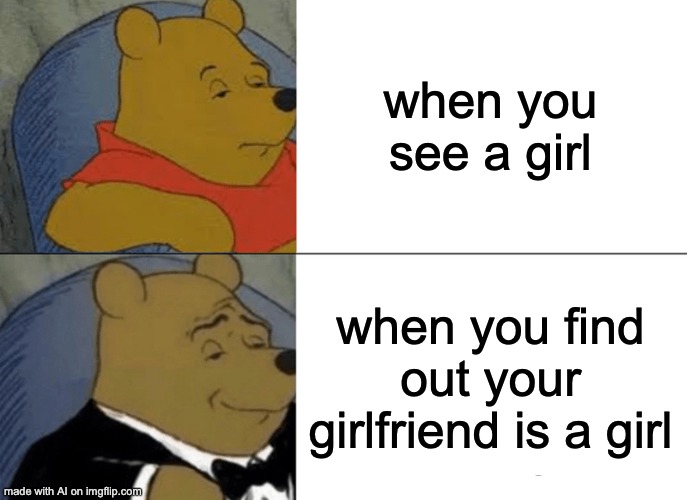 ºoº | when you see a girl; when you find out your girlfriend is a girl | image tagged in memes,tuxedo winnie the pooh | made w/ Imgflip meme maker