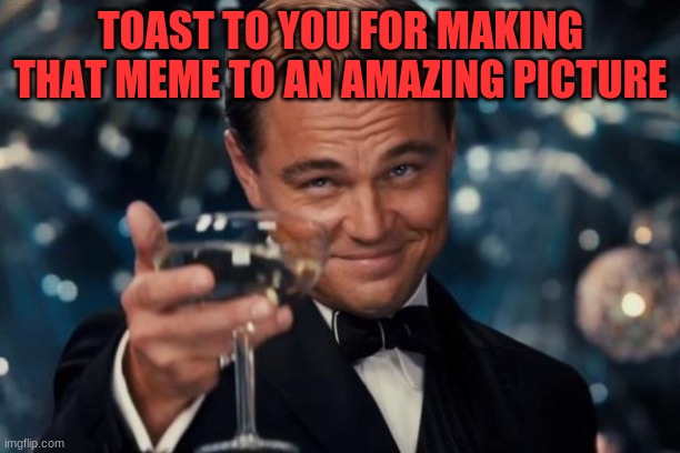 Leonardo Dicaprio Cheers Meme | TOAST TO YOU FOR MAKING THAT MEME TO AN AMAZING PICTURE | image tagged in memes,leonardo dicaprio cheers | made w/ Imgflip meme maker