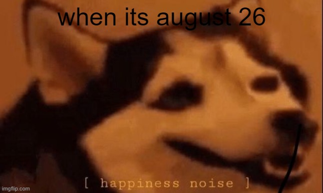 Look up "what is celebrated on august 26" |  when its august 26 | image tagged in happiness noise | made w/ Imgflip meme maker