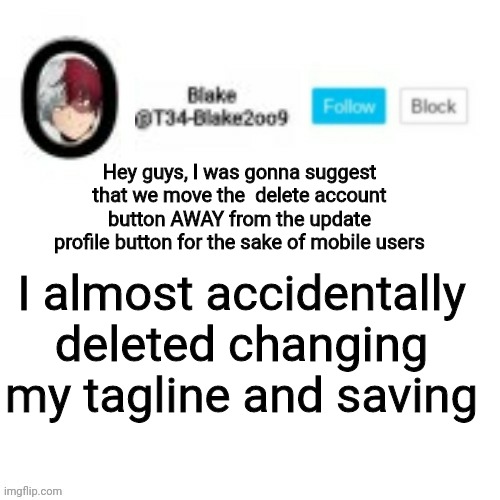 Please? | Hey guys, I was gonna suggest that we move the  delete account button AWAY from the update profile button for the sake of mobile users; I almost accidentally deleted changing my tagline and saving | image tagged in blake2oo9 anouncement template | made w/ Imgflip meme maker