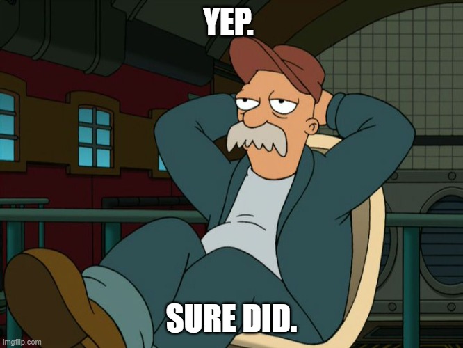 Futurama Scruffy | YEP. SURE DID. | image tagged in futurama scruffy | made w/ Imgflip meme maker