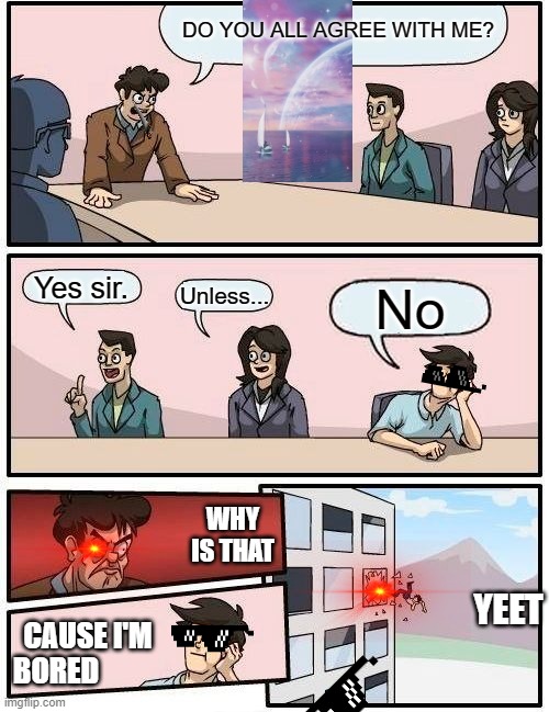 Boardroom Meeting Suggestion | DO YOU ALL AGREE WITH ME? Yes sir. Unless... No; WHY IS THAT; YEET; CAUSE I'M BORED | image tagged in memes,boardroom meeting suggestion | made w/ Imgflip meme maker