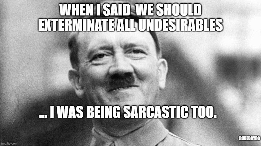 Sarcastic Hitler | WHEN I SAID  WE SHOULD EXTERMINATE ALL UNDESIRABLES; ... I WAS BEING SARCASTIC TOO. RUDEBOYRG | image tagged in hitler,sarcastic hitler,sarcastic trump,hitler trump | made w/ Imgflip meme maker