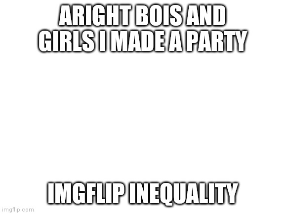 Blank White Template | ARIGHT BOIS AND GIRLS I MADE A PARTY; IMGFLIP INEQUALITY | image tagged in blank white template | made w/ Imgflip meme maker