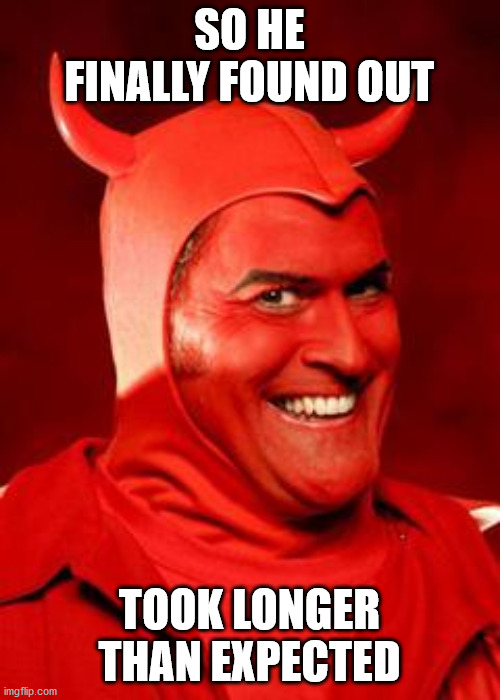 Devil Bruce | SO HE FINALLY FOUND OUT TOOK LONGER THAN EXPECTED | image tagged in devil bruce | made w/ Imgflip meme maker