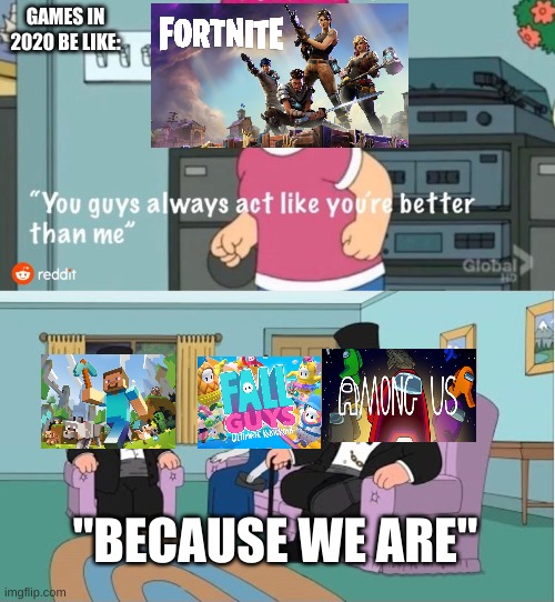 You Guys always act like you're better than me | GAMES IN 2020 BE LIKE:; "BECAUSE WE ARE" | image tagged in you guys always act like you're better than me | made w/ Imgflip meme maker