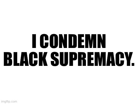 Fair enough, eh? | I CONDEMN BLACK SUPREMACY. | image tagged in blank white template,presidential debate,white supremacy,blm,black supremacy | made w/ Imgflip meme maker