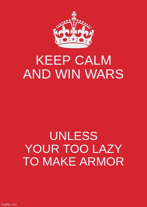 Keep Calm And Carry On Red | KEEP CALM AND WIN WARS; UNLESS YOUR TOO LAZY TO MAKE ARMOR | image tagged in memes,keep calm and carry on red | made w/ Imgflip meme maker