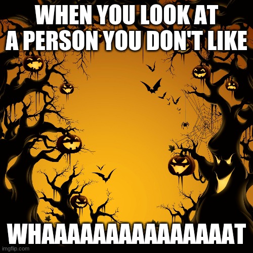 Halloween  | WHEN YOU LOOK AT A PERSON YOU DON'T LIKE; WHAAAAAAAAAAAAAAAT | image tagged in halloween | made w/ Imgflip meme maker