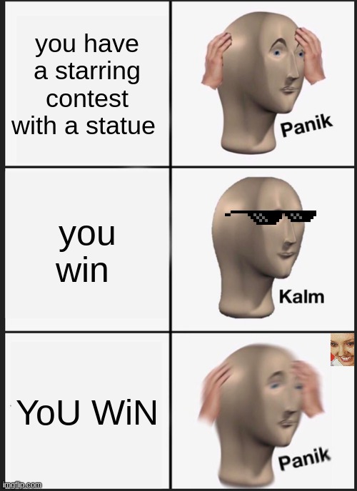 Panik Kalm Panik Meme | you have a starring contest with a statue; you win; YoU WiN | image tagged in memes,panik kalm panik | made w/ Imgflip meme maker