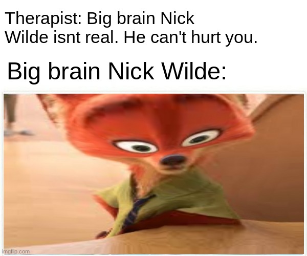 Big brain nick wilde | Therapist: Big brain Nick Wilde isnt real. He can't hurt you. Big brain Nick Wilde: | image tagged in nick wilde,yeah this is big brain time,yeet,fun stream,memes | made w/ Imgflip meme maker