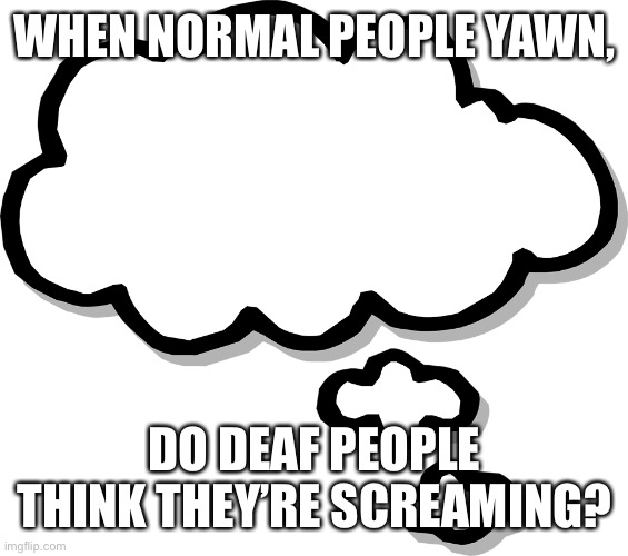 Thought Bubble Transparent | WHEN NORMAL PEOPLE YAWN, DO DEAF PEOPLE THINK THEY’RE SCREAMING? | image tagged in thought bubble transparent | made w/ Imgflip meme maker