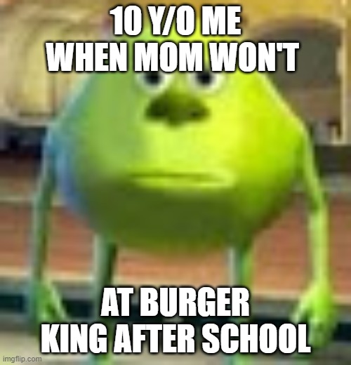Burger Kingwood |  10 Y/O ME WHEN MOM WON'T; AT BURGER KING AFTER SCHOOL | image tagged in sully wazowski | made w/ Imgflip meme maker