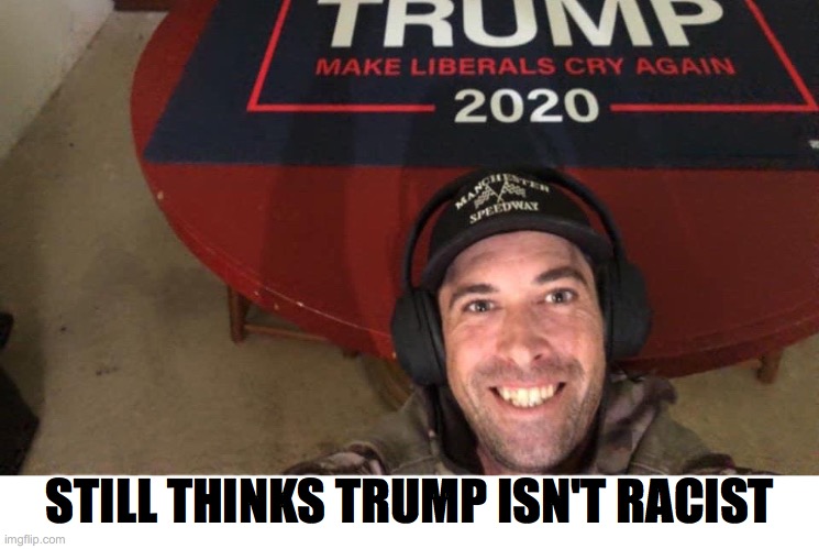 Still thinks trump isn't racist | STILL THINKS TRUMP ISN'T RACIST | image tagged in trump supporter | made w/ Imgflip meme maker