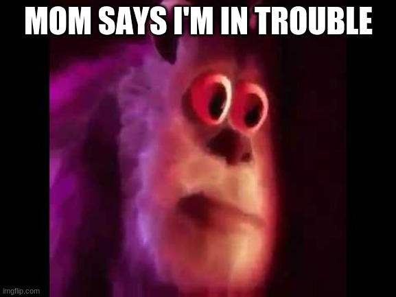 Sully Groan | MOM SAYS I'M IN TROUBLE | image tagged in sully groan | made w/ Imgflip meme maker