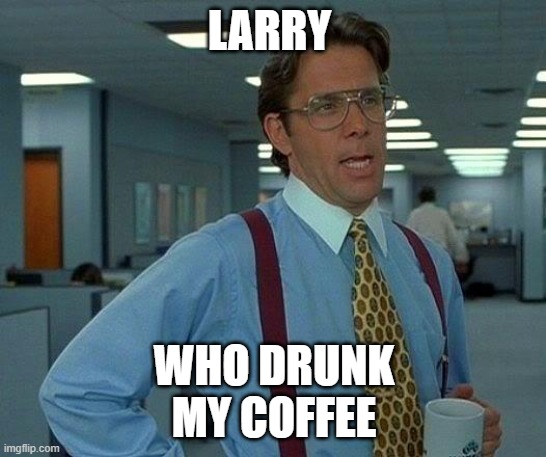 That Would Be Great Meme | LARRY; WHO DRUNK
MY COFFEE | image tagged in memes,that would be great | made w/ Imgflip meme maker