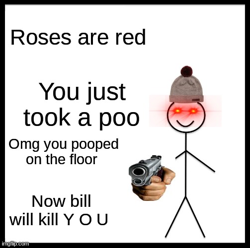 Bill Called the police right after | Roses are red; You just took a poo; Omg you pooped on the floor; Now bill will kill Y O U | image tagged in memes,be like bill | made w/ Imgflip meme maker