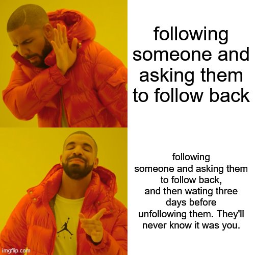 HAHAHAHAHAHA HOW DO YOU KNOW I HAVNT DONE THAT TO YOU!!!! | following someone and asking them to follow back; following someone and asking them to follow back, and then wating three days before unfollowing them. They'll never know it was you. | image tagged in memes,drake hotline bling,just kidding i havnt actually dont that lol | made w/ Imgflip meme maker