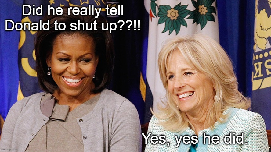 Michelle and Jill | Did he really tell Donald to shut up??!! Yes, yes he did. | image tagged in michelle obama,jill biden,obama biden memes | made w/ Imgflip meme maker