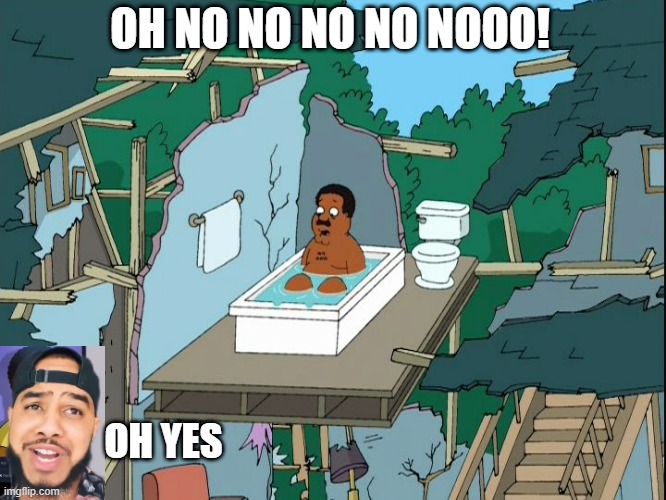 unreasoned voice | OH NO NO NO NO NOOO! OH YES | image tagged in cleveland bathtub | made w/ Imgflip meme maker