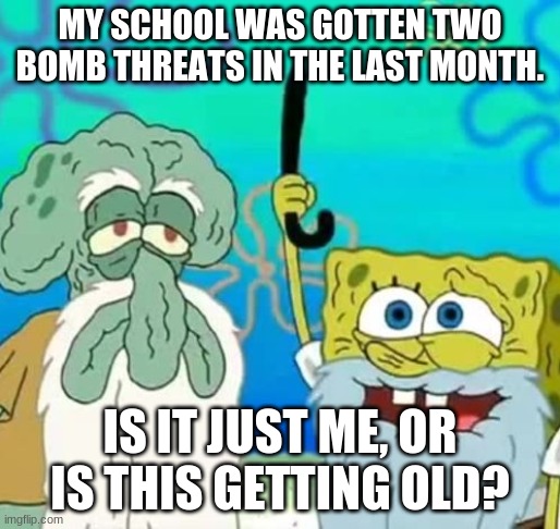 2 TIMES!!!! | MY SCHOOL WAS GOTTEN TWO BOMB THREATS IN THE LAST MONTH. IS IT JUST ME, OR IS THIS GETTING OLD? | image tagged in getting old,memes,bomb threats,school,this is getting old,omg | made w/ Imgflip meme maker