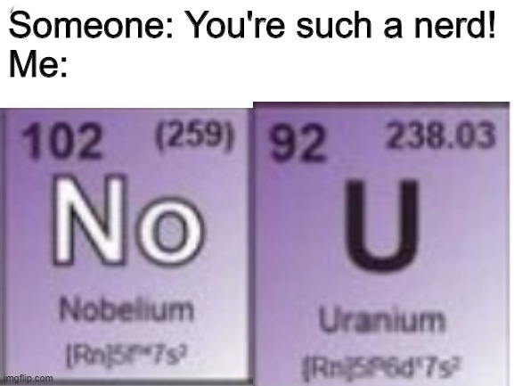 No u periodic table |  Someone: You're such a nerd!
Me: | image tagged in no u periodic table | made w/ Imgflip meme maker