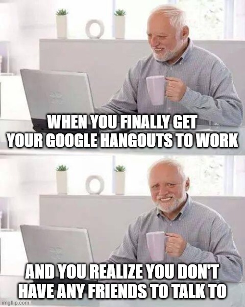 No one to talk to | WHEN YOU FINALLY GET YOUR GOOGLE HANGOUTS TO WORK; AND YOU REALIZE YOU DON'T HAVE ANY FRIENDS TO TALK TO | image tagged in memes,hide the pain harold | made w/ Imgflip meme maker