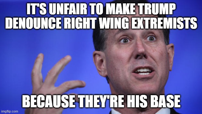 Rick couldn't have smacked into that point any harder | IT'S UNFAIR TO MAKE TRUMP
DENOUNCE RIGHT WING EXTREMISTS; BECAUSE THEY'RE HIS BASE | image tagged in rick santorum,white supremacists,trump supporters,right wing,extremists | made w/ Imgflip meme maker