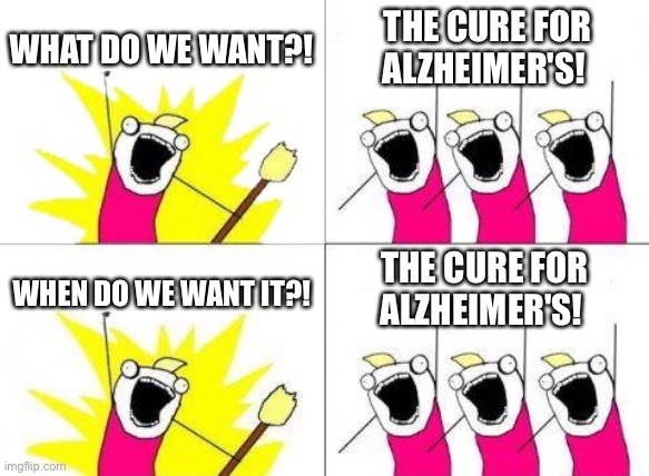 What Do We Want Meme | WHAT DO WE WANT?! THE CURE FOR ALZHEIMER'S! THE CURE FOR ALZHEIMER'S! WHEN DO WE WANT IT?! | image tagged in memes,what do we want | made w/ Imgflip meme maker