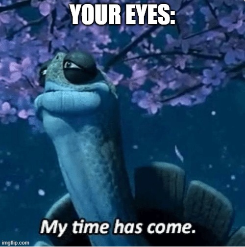 YOUR EYES: | image tagged in my time has come | made w/ Imgflip meme maker