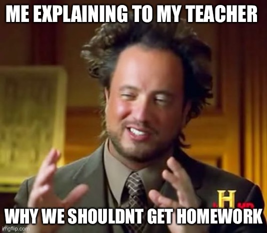 Ancient Aliens Meme | ME EXPLAINING TO MY TEACHER; WHY WE SHOULDNT GET HOMEWORK | image tagged in memes,ancient aliens | made w/ Imgflip meme maker