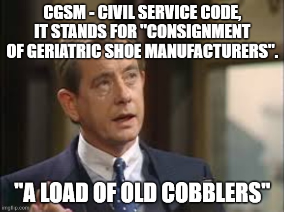 CGSM | CGSM - CIVIL SERVICE CODE, IT STANDS FOR "CONSIGNMENT OF GERIATRIC SHOE MANUFACTURERS". "A LOAD OF OLD COBBLERS" | image tagged in yes minister,bernard woolley,civil service,cgsm,cobblers,nonsense | made w/ Imgflip meme maker