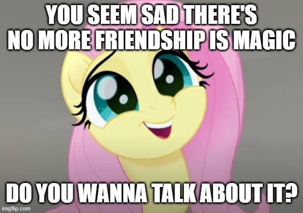Do You Wanna Talk About It? | YOU SEEM SAD THERE'S NO MORE FRIENDSHIP IS MAGIC; DO YOU WANNA TALK ABOUT IT? | image tagged in do you wanna talk about it | made w/ Imgflip meme maker