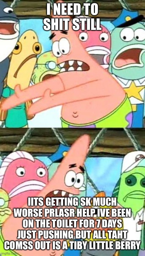 Put It Somewhere Else Patrick Meme | I NEED TO SHIT STILL; IITS GETTING SK MUCH WORSE PRLASR HELP IVE BEEN ON THE TOILET FOR 7 DAYS JUST PUSHING BUT ALL TAHT COMSS OUT IS A TIBY LITTLE BERRY | image tagged in memes,put it somewhere else patrick,shit,i have to argot,pleasenn b here ne | made w/ Imgflip meme maker
