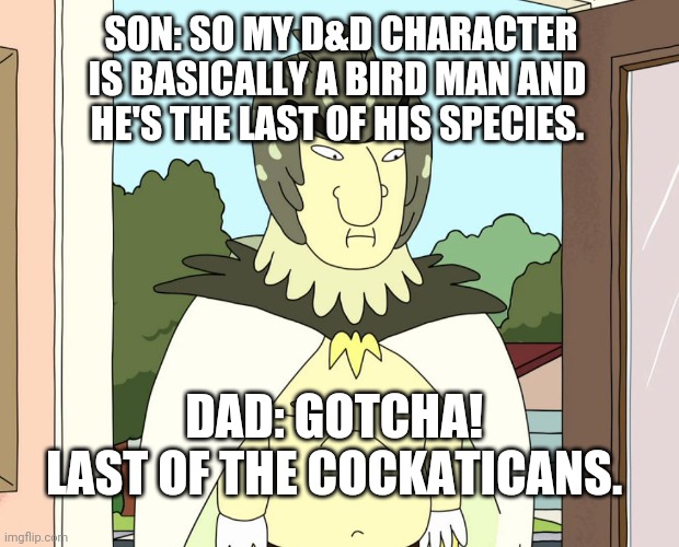 One of a kind | SON: SO MY D&D CHARACTER
IS BASICALLY A BIRD MAN AND 
HE'S THE LAST OF HIS SPECIES. DAD: GOTCHA! 
LAST OF THE COCKATICANS. | image tagged in birdman rick and morty,dungeons and dragons,dad joke,bird,literature | made w/ Imgflip meme maker