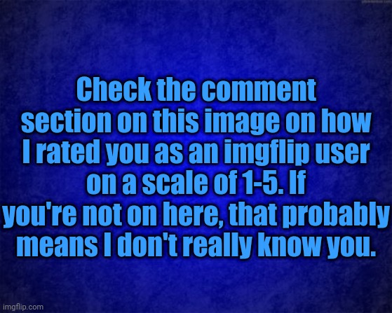 Check the comment section on this image on how I rate you as an imgflip user. | Check the comment section on this image on how I rated you as an imgflip user on a scale of 1-5. If you're not on here, that probably means I don't really know you. | image tagged in blue background,memes,meme,ratings,imgflip users,imgflip | made w/ Imgflip meme maker