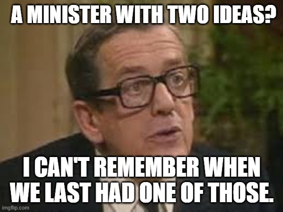 Two Ideas? | A MINISTER WITH TWO IDEAS? I CAN'T REMEMBER WHEN WE LAST HAD ONE OF THOSE. | image tagged in yes minister,sir arnold,minister,ideas,two ideas | made w/ Imgflip meme maker