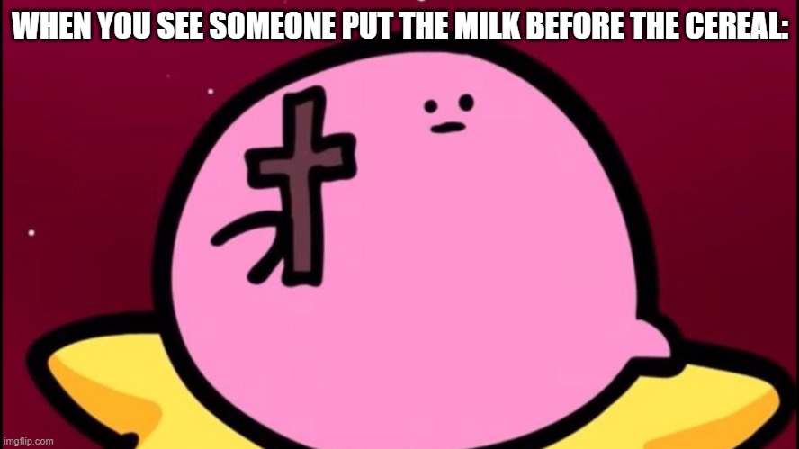 Kirby cross | WHEN YOU SEE SOMEONE PUT THE MILK BEFORE THE CEREAL: | image tagged in kirby cross | made w/ Imgflip meme maker
