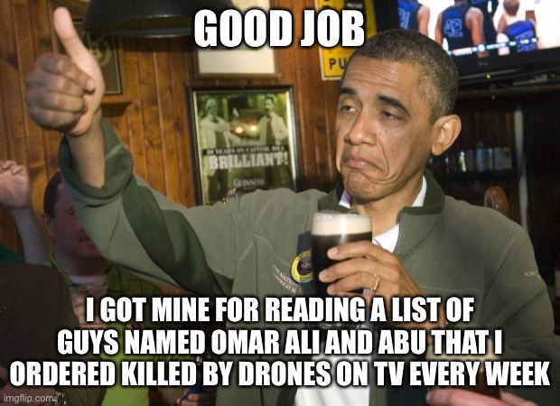 Barack Obama’s Reaction to Donald Trump’s Nobel Prize Nomination. | GOOD JOB; I GOT MINE FOR READING A LIST OF GUYS NAMED OMAR ALI AND ABU THAT I ORDERED KILLED BY DRONES ON TV EVERY WEEK | image tagged in not bad | made w/ Imgflip meme maker