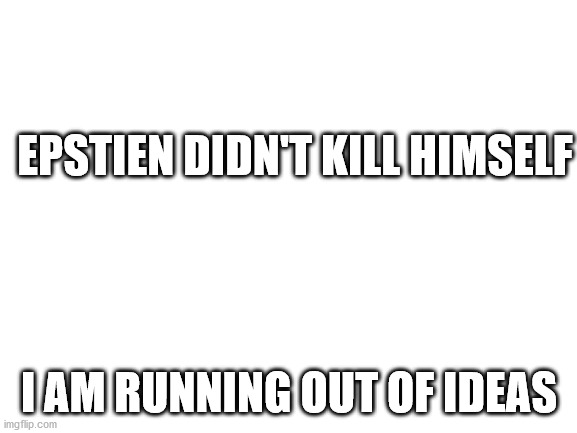 hxs0idjgyhvfjeomcdmjigyhthgmnjgbh | EPSTIEN DIDN'T KILL HIMSELF; I AM RUNNING OUT OF IDEAS | image tagged in blank white template | made w/ Imgflip meme maker