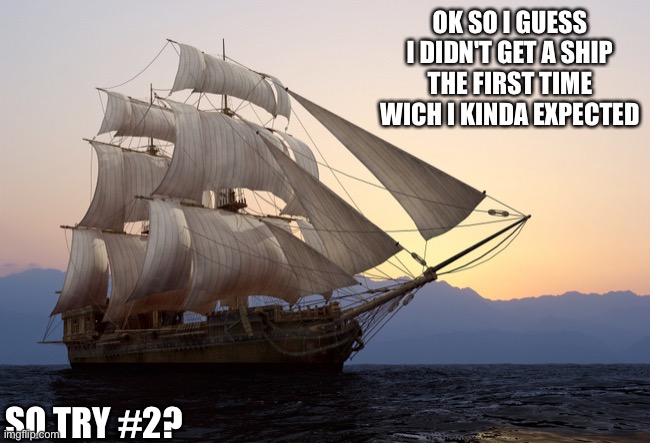 Idk | OK SO I GUESS I DIDN'T GET A SHIP THE FIRST TIME WICH I KINDA EXPECTED; SO TRY #2? | image tagged in tall ship at sunset | made w/ Imgflip meme maker