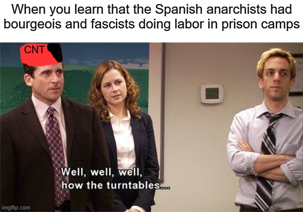How the Turntables | When you learn that the Spanish anarchists had
bourgeois and fascists doing labor in prison camps; CNT | image tagged in how the turntables,capitalism,communis,anarchism,anarchy,history | made w/ Imgflip meme maker