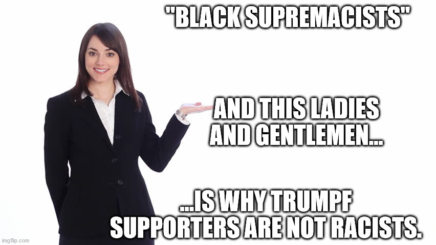 "BLACK SUPREMACISTS" AND THIS LADIES AND GENTLEMEN... ...IS WHY TRUMPF SUPPORTERS ARE NOT RACISTS. | made w/ Imgflip meme maker