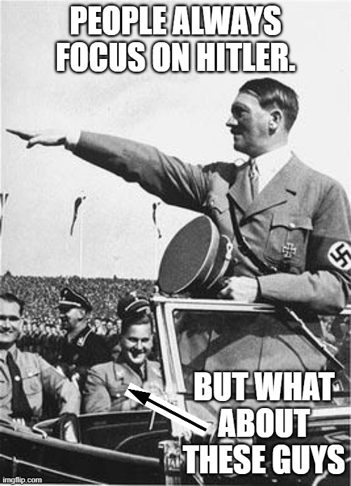 The unseen | PEOPLE ALWAYS FOCUS ON HITLER. BUT WHAT ABOUT THESE GUYS | image tagged in nazi salute | made w/ Imgflip meme maker