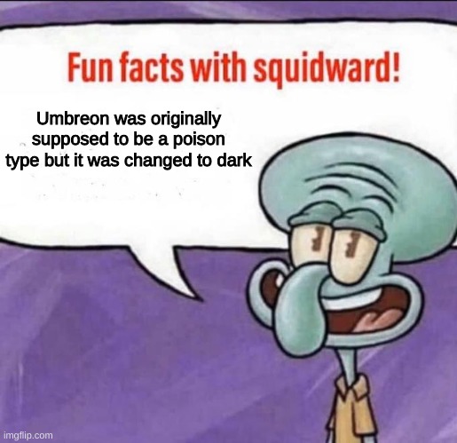 Maybe it was changed to dark because they wanted to showcase the dark typing. Oh yeah and leafeon was supposed to be a gen 2 pok | Umbreon was originally supposed to be a poison type but it was changed to dark | image tagged in fun facts with squidward | made w/ Imgflip meme maker
