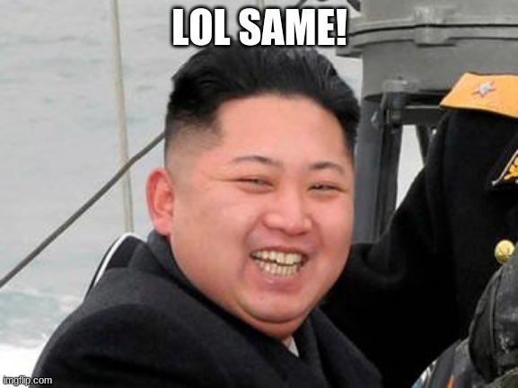 Happy Kim Jong Un | LOL SAME! | image tagged in happy kim jong un | made w/ Imgflip meme maker