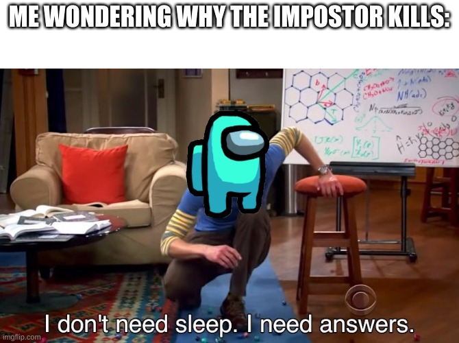 I don't need sleep I need answers | ME WONDERING WHY THE IMPOSTOR KILLS: | image tagged in i don't need sleep i need answers | made w/ Imgflip meme maker