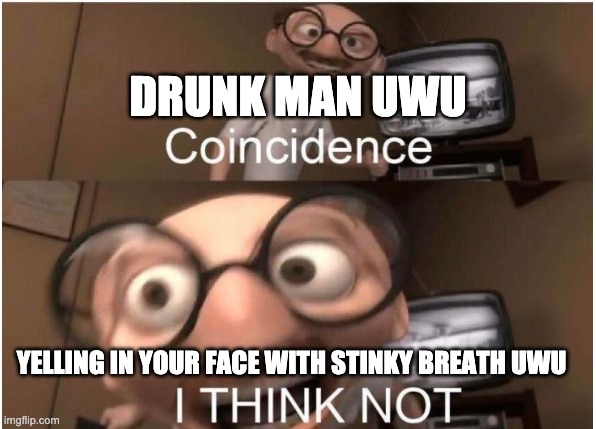 Coincidence, I THINK NOT, UWU | DRUNK MAN UWU; YELLING IN YOUR FACE WITH STINKY BREATH UWU | image tagged in coincidence i think not,drunk,uwu,stinky breath | made w/ Imgflip meme maker