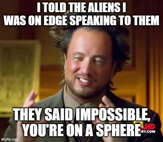 making this meme was impossible | I TOLD THE ALIENS I WAS ON EDGE SPEAKING TO THEM; THEY SAID IMPOSSIBLE, YOU'RE ON A SPHERE | image tagged in memes,ancient aliens | made w/ Imgflip meme maker