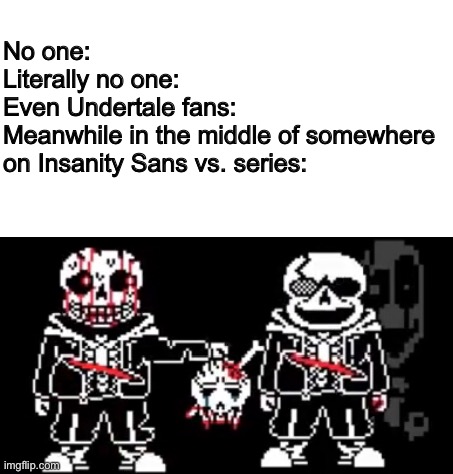 He feel fear | No one:
Literally no one:
Even Undertale fans:
Meanwhile in the middle of somewhere on Insanity Sans vs. series: | image tagged in memes,funny,sans,undertale,fight,fear | made w/ Imgflip meme maker